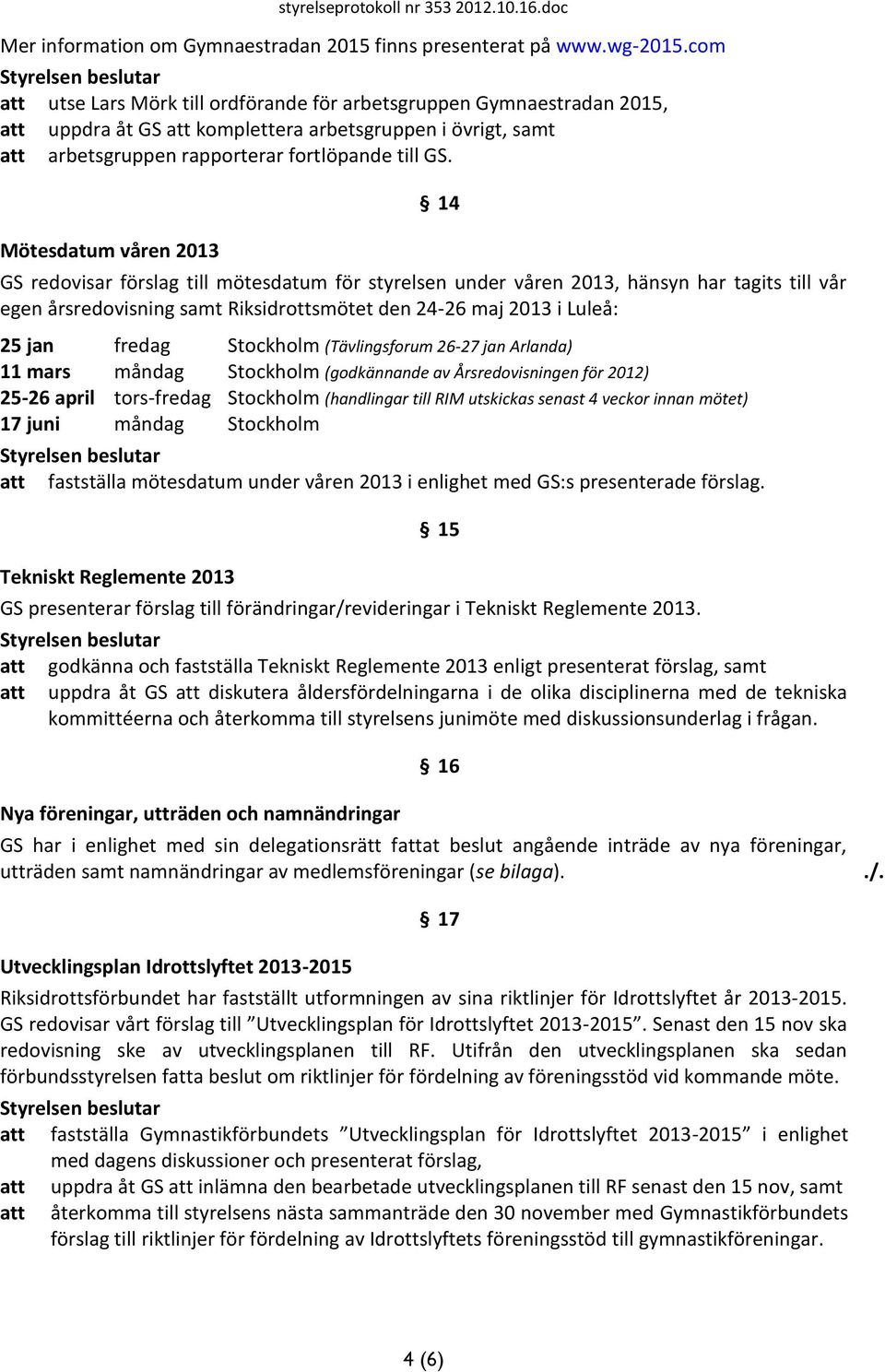 Mötesdatum våren 2013 14 GS redovisar förslag till mötesdatum för styrelsen under våren 2013, hänsyn har tagits till vår egen årsredovisning samt Riksidrottsmötet den 24-26 maj 2013 i Luleå: 25 jan