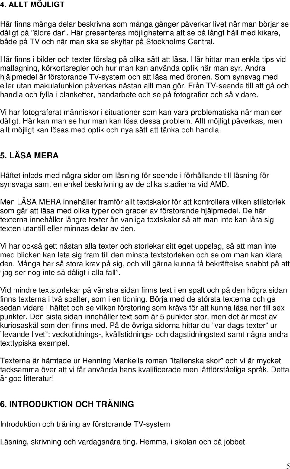 Här hittar man enkla tips vid matlagning, körkortsregler och hur man kan använda optik när man syr. Andra hjälpmedel är förstorande TV-system och att läsa med öronen.