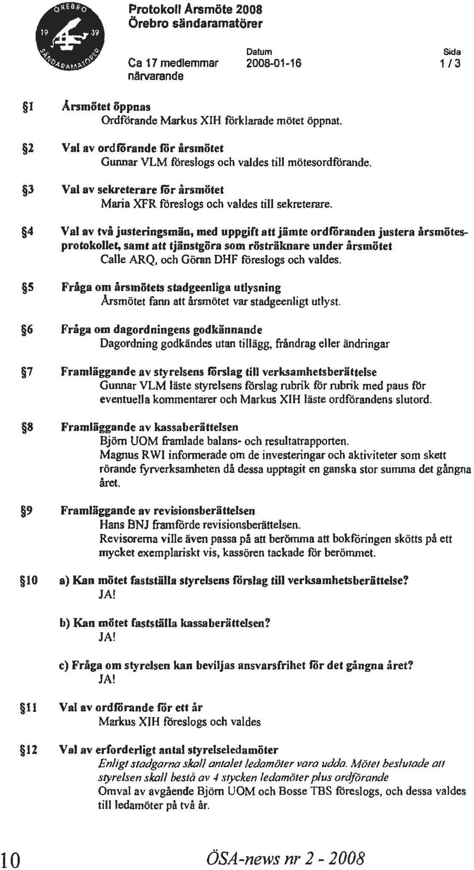 4 Val av tvi justeringsmiin, med uppgift att jiimte ordfiiranden justera arsmiitesprotokollet, samt att tjiinstgiira som rostriiknare under arsmotet Calle ARQ, och Goran DHF foreslogs och valdes.