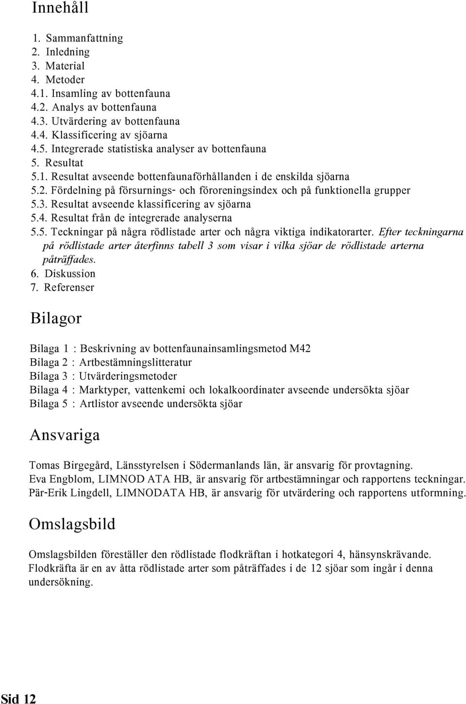 Fördelning på försurnings- och föroreningsindex och på funktionella grupper 5.3. Resultat avseende klassificering av sjöarna 5.4. Resultat från de integrerade analyserna 5.5. Teckningar på några rödlistade arter och några viktiga indikatorarter.
