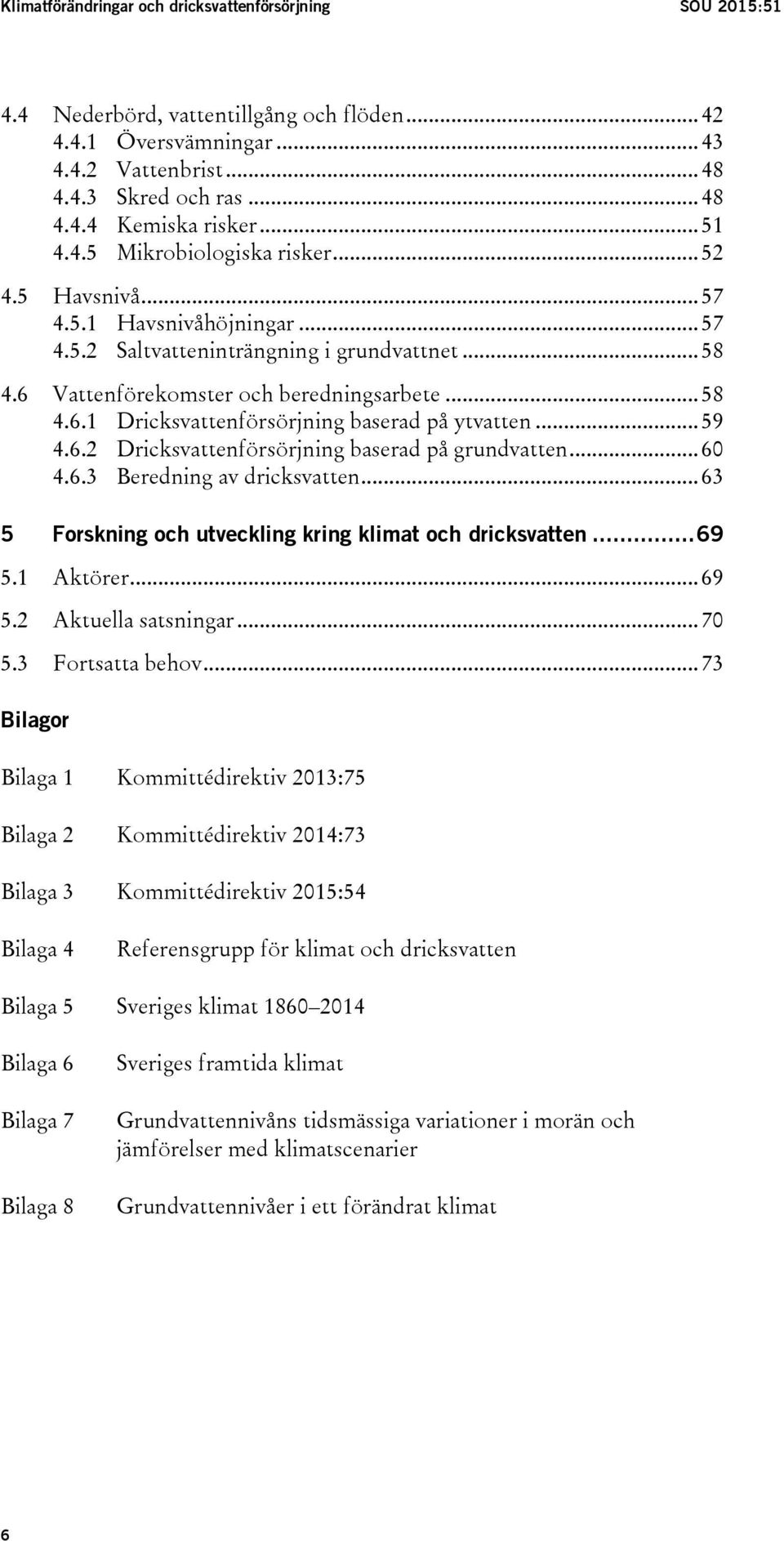 .. 59 4.6.2 Dricksvattenförsörjning baserad på grundvatten... 60 4.6.3 Beredning av dricksvatten... 63 5 Forskning och utveckling kring klimat och dricksvatten... 69 5.1 Aktörer... 69 5.2 Aktuella satsningar.