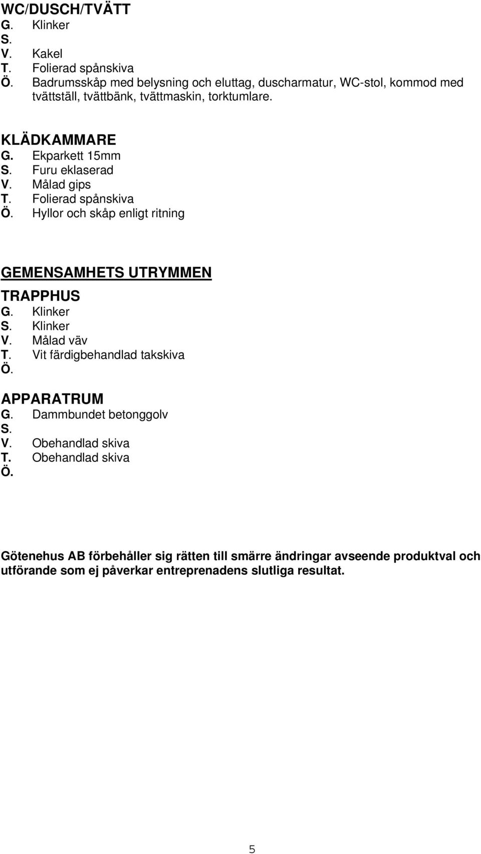 Målad gips Ö. Hyllor och skåp enligt ritning GEMENSAMHETS UTRYMMEN TRAPPHUS G. Klinker S. Klinker V. Målad väv T.