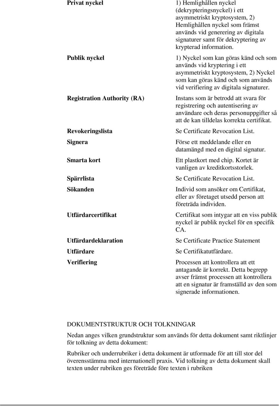 1) Nyckel som kan göras känd och som används vid kryptering i ett asymmetriskt kryptosystem, 2) Nyckel som kan göras känd och som används vid verifiering av digitala signaturer.