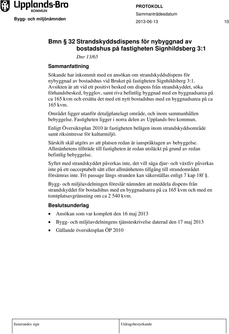 Avsikten är att vid ett positivt besked om dispens från strandskyddet, söka förhandsbesked, bygglov, samt riva befintlig byggnad med en byggnadsarea på ca 165 kvm och ersätta det med ett nytt