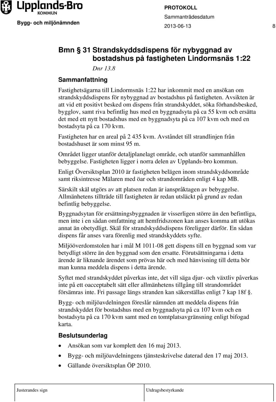 Avsikten är att vid ett positivt besked om dispens från strandskyddet, söka förhandsbesked, bygglov, samt riva befintlig hus med en byggnadsyta på ca 55 kvm och ersätta det med ett nytt bostadshus