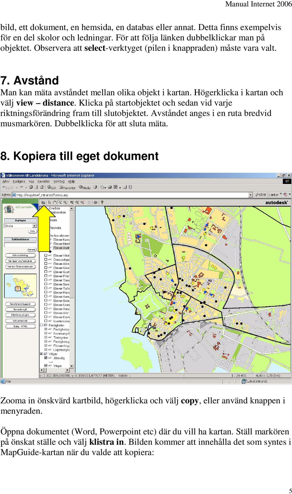 Klicka på startobjektet och sedan vid varje riktningsförändring fram till slutobjektet. Avståndet anges i en ruta bredvid musmarkören. Dubbelklicka för att sluta mäta. 8.