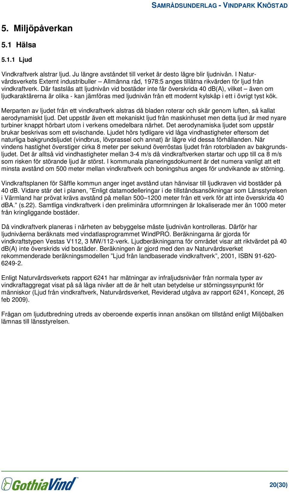 Där fastslås att ljudnivån vid bostäder inte får överskrida 40 db(a), vilket även om ljudkaraktärerna är olika - kan jämföras med ljudnivån från ett modernt kylskåp i ett i övrigt tyst kök.