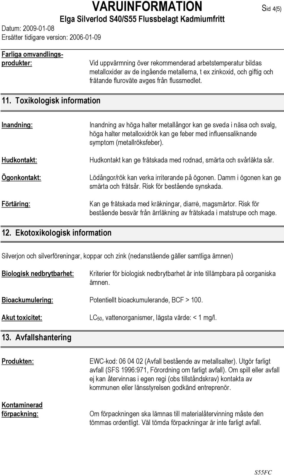 Toxikologisk information Inandning: Hudkontakt: Ögonkontakt: Förtäring: Inandning av höga halter metallångor kan ge sveda i näsa och svalg, höga halter metalloxidrök kan ge feber med