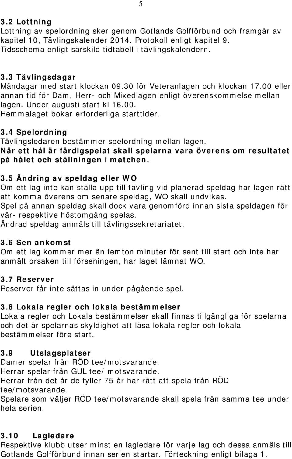 00 eller annan tid för Dam, Herr- och Mixedlagen enligt överenskommelse mellan lagen. Under augusti start kl 16.00. Hemmalaget bokar erforderliga starttider. 3.