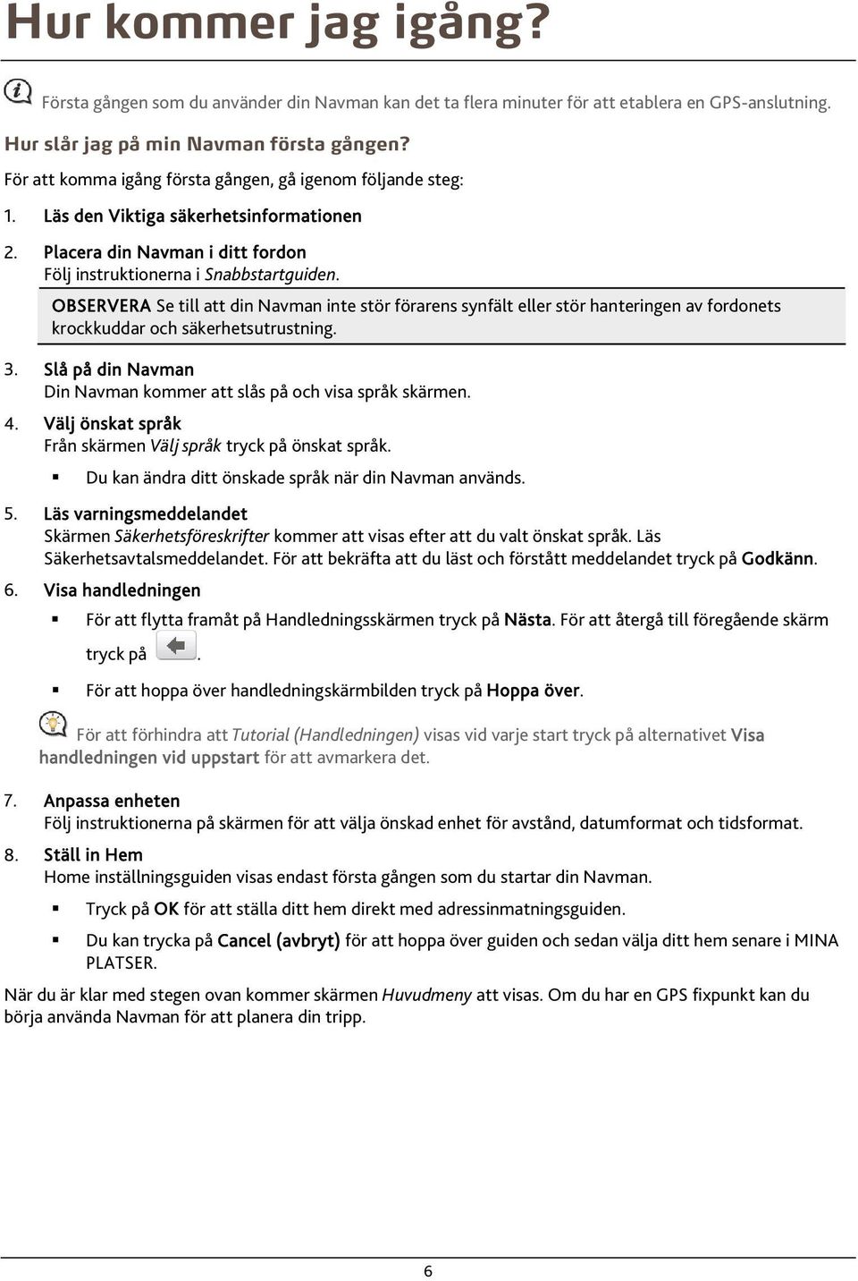 OBSERVERA Se till att din Navman inte stör förarens synfält eller stör hanteringen av fordonets krockkuddar och säkerhetsutrustning. 3.