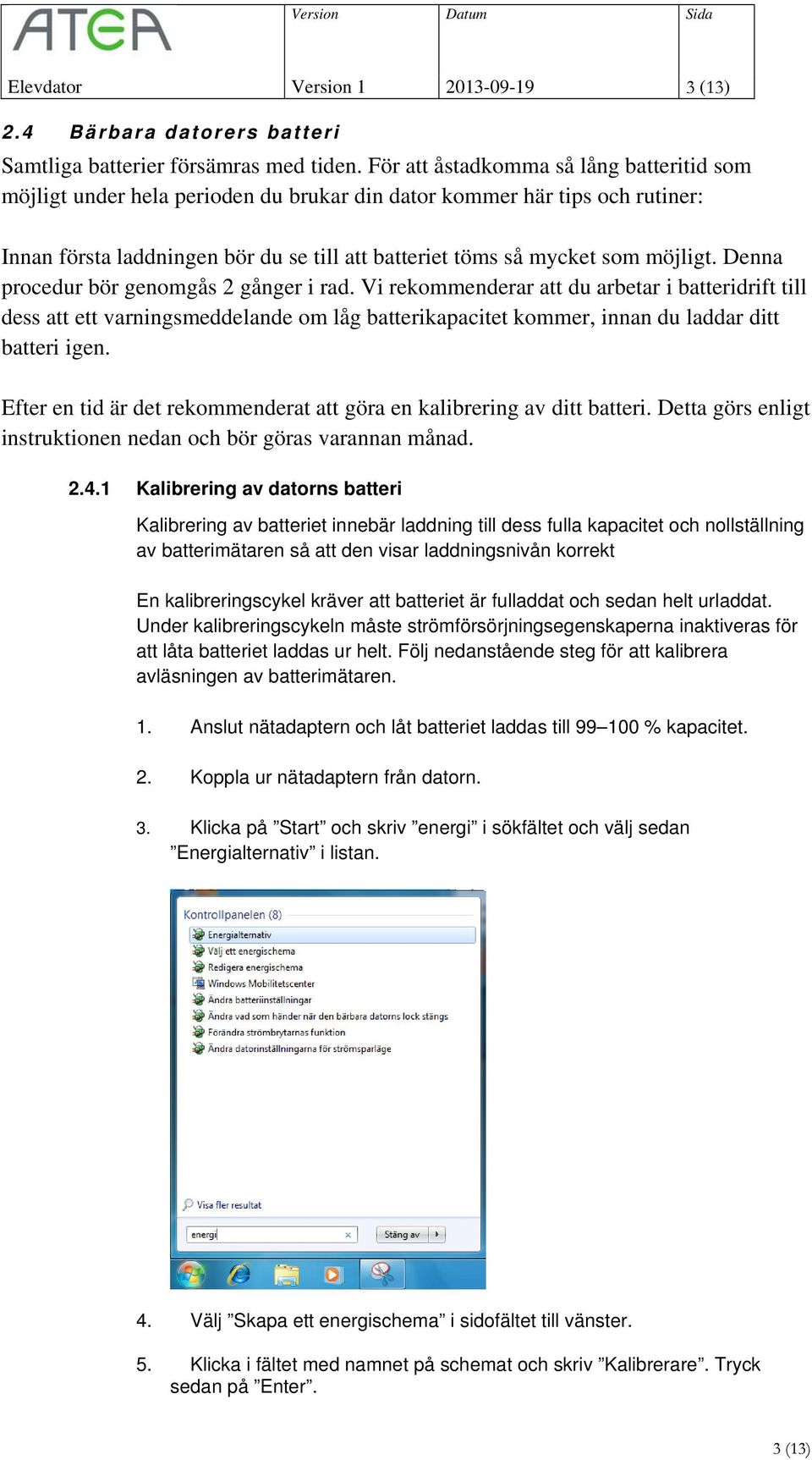 Denna procedur bör genomgås 2 gånger i rad. Vi rekommenderar att du arbetar i batteridrift till dess att ett varningsmeddelande om låg batterikapacitet kommer, innan du laddar ditt batteri igen.