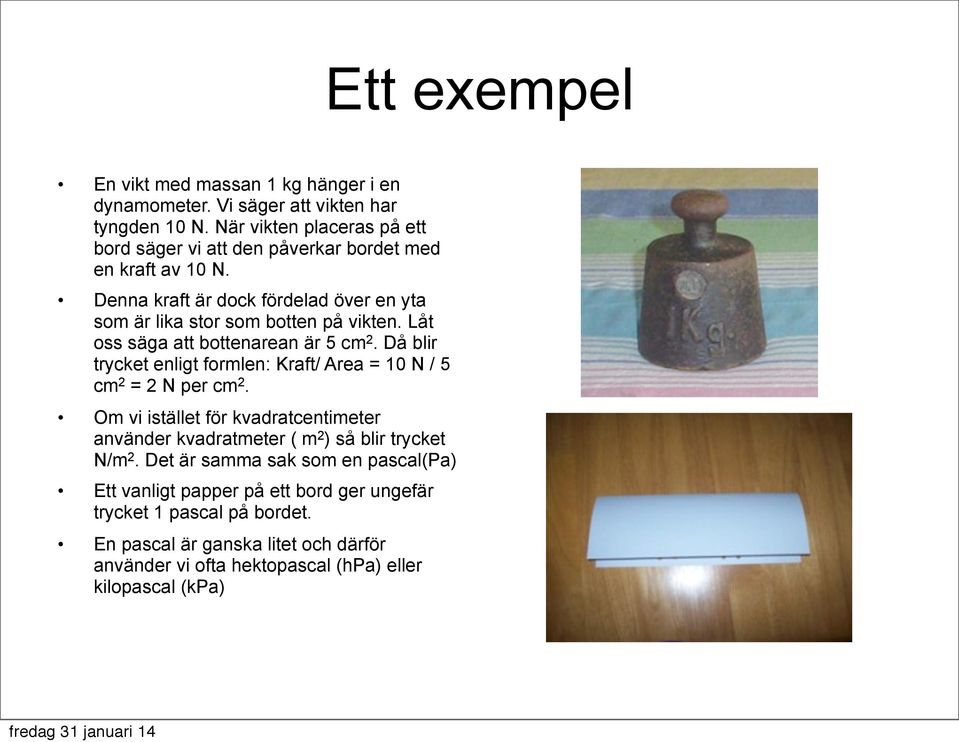 Låt oss säga att bottenarean är 5 cm 2. Då blir trycket enligt formlen: Kraft/ Area = 10 N / 5 cm 2 = 2 N per cm 2.