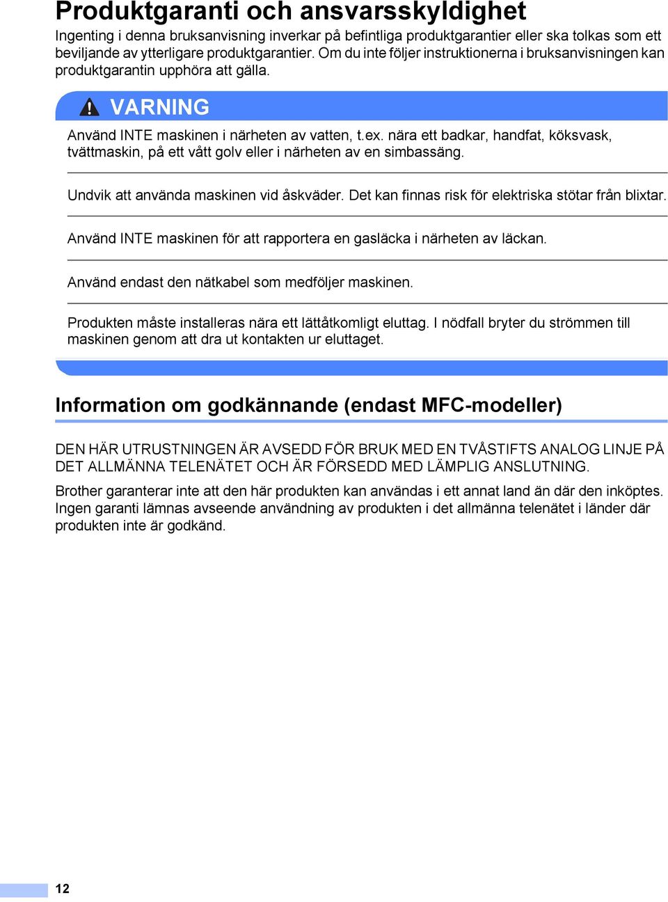 nära ett badkar, handfat, köksvask, tvättmaskin, på ett vått golv eller i närheten av en simbassäng. Undvik att använda maskinen vid åskväder. Det kan finnas risk för elektriska stötar från blixtar.