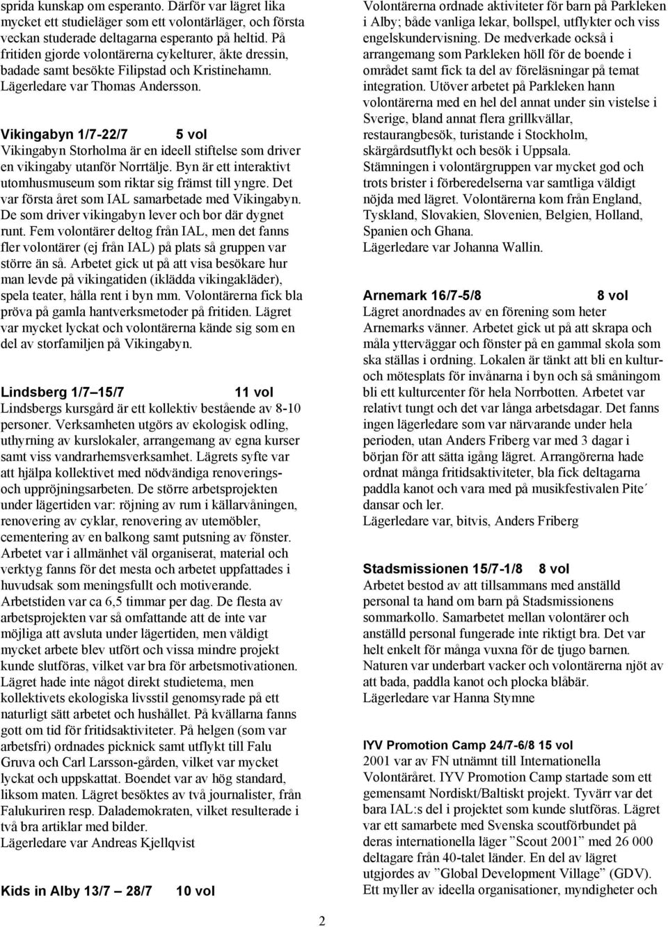 Vikingabyn 1/7-22/7 5 vol Vikingabyn Storholma är en ideell stiftelse som driver en vikingaby utanför Norrtälje. Byn är ett interaktivt utomhusmuseum som riktar sig främst till yngre.
