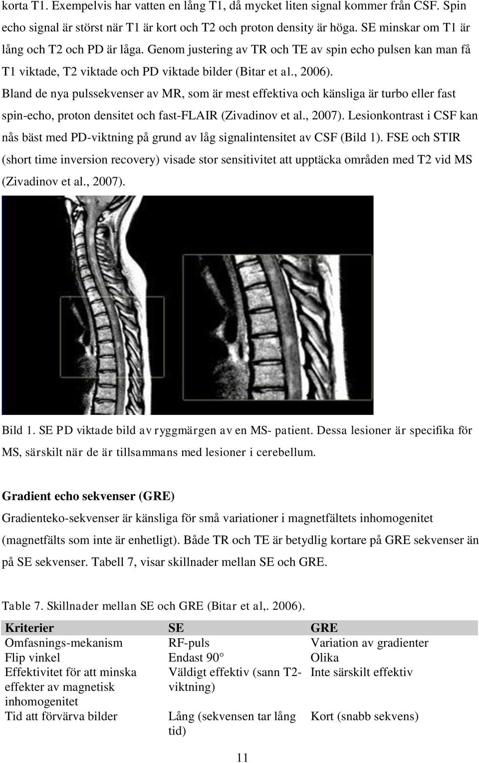 Bland de nya pulssekvenser av MR, som är mest effektiva och känsliga är turbo eller fast spin-echo, proton densitet och fast-flair (Zivadinov et al., 2007).