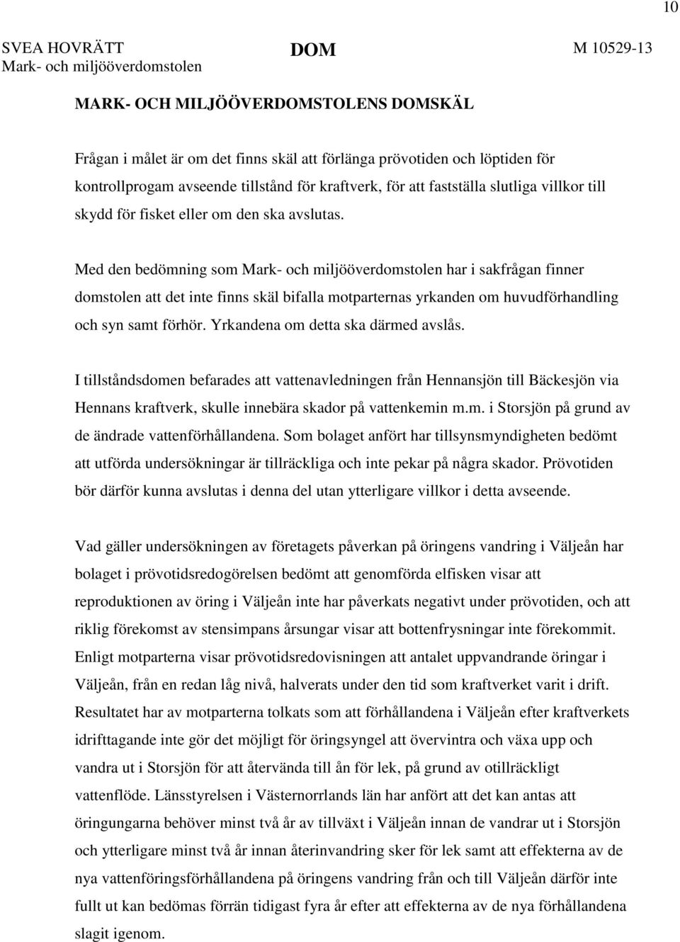 Med den bedömning som har i sakfrågan finner domstolen att det inte finns skäl bifalla motparternas yrkanden om huvudförhandling och syn samt förhör. Yrkandena om detta ska därmed avslås.