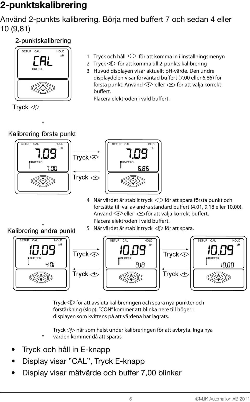 -värde. Den undre displaydelen visar förväntad buffert (7.00 eller 6.86) för första punkt. Använd eller för att välja korrekt buffert. Placera elektroden i vald buffert. Kalibrering första punkt 7.