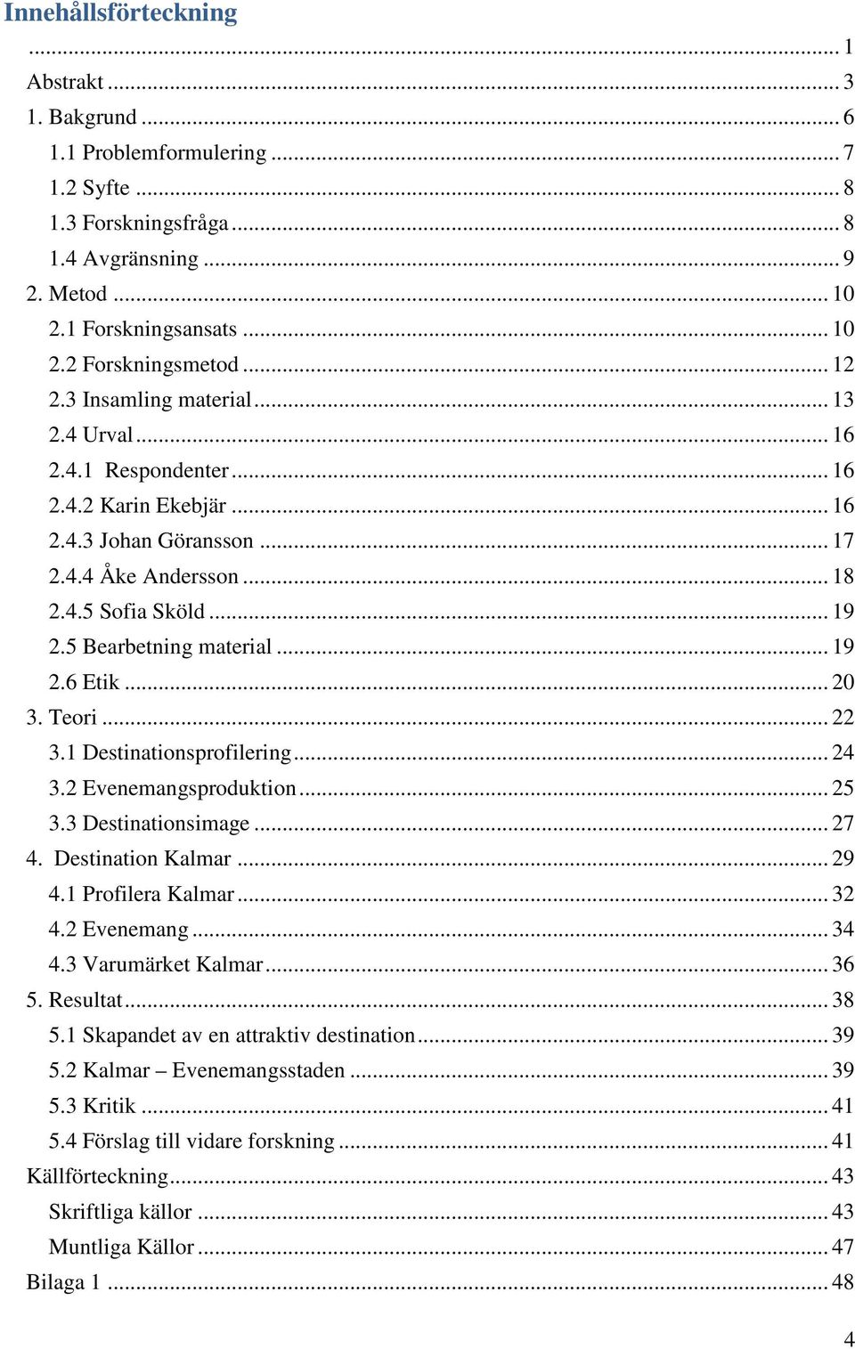 5 Bearbetning material... 19 2.6 Etik... 20 3. Teori... 22 3.1 Destinationsprofilering... 24 3.2 Evenemangsproduktion... 25 3.3 Destinationsimage... 27 4. Destination Kalmar... 29 4.