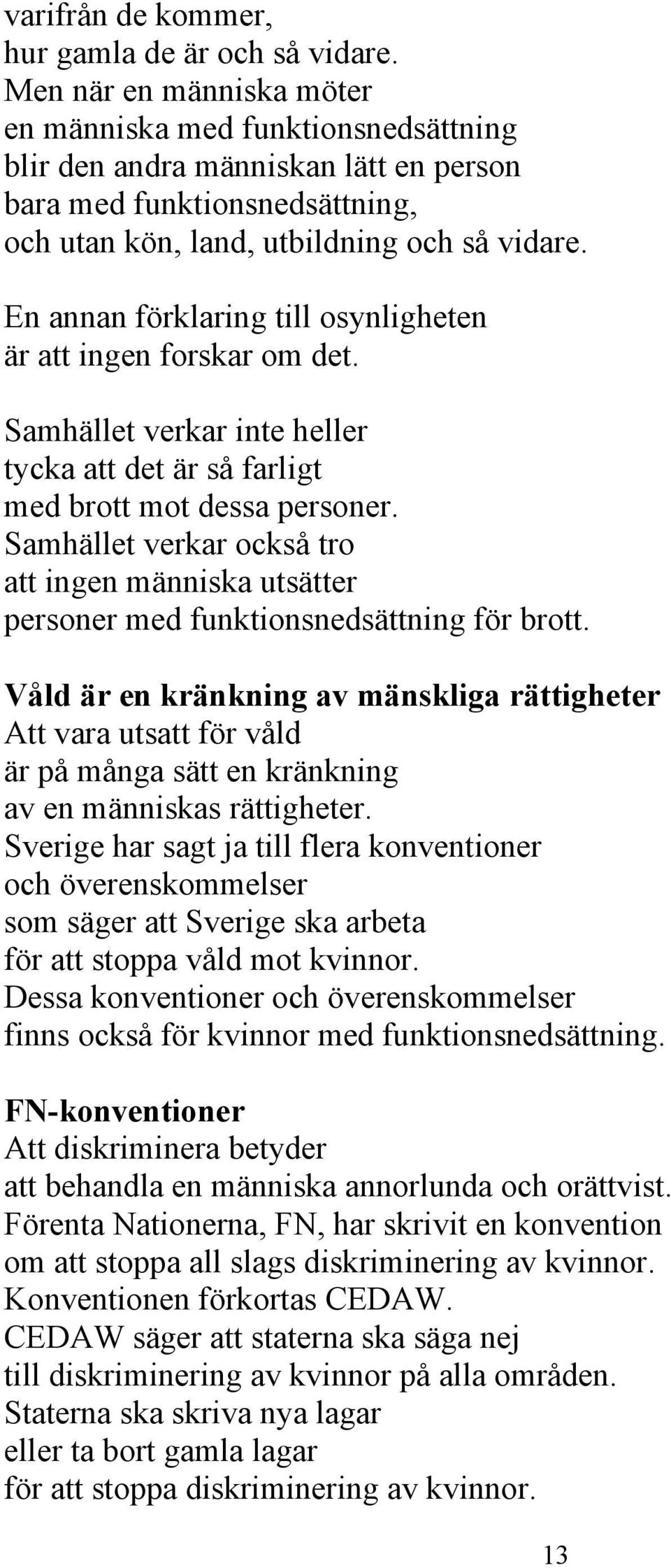 En annan förklaring till osynligheten är att ingen forskar om det. Samhället verkar inte heller tycka att det är så farligt med brott mot dessa personer.