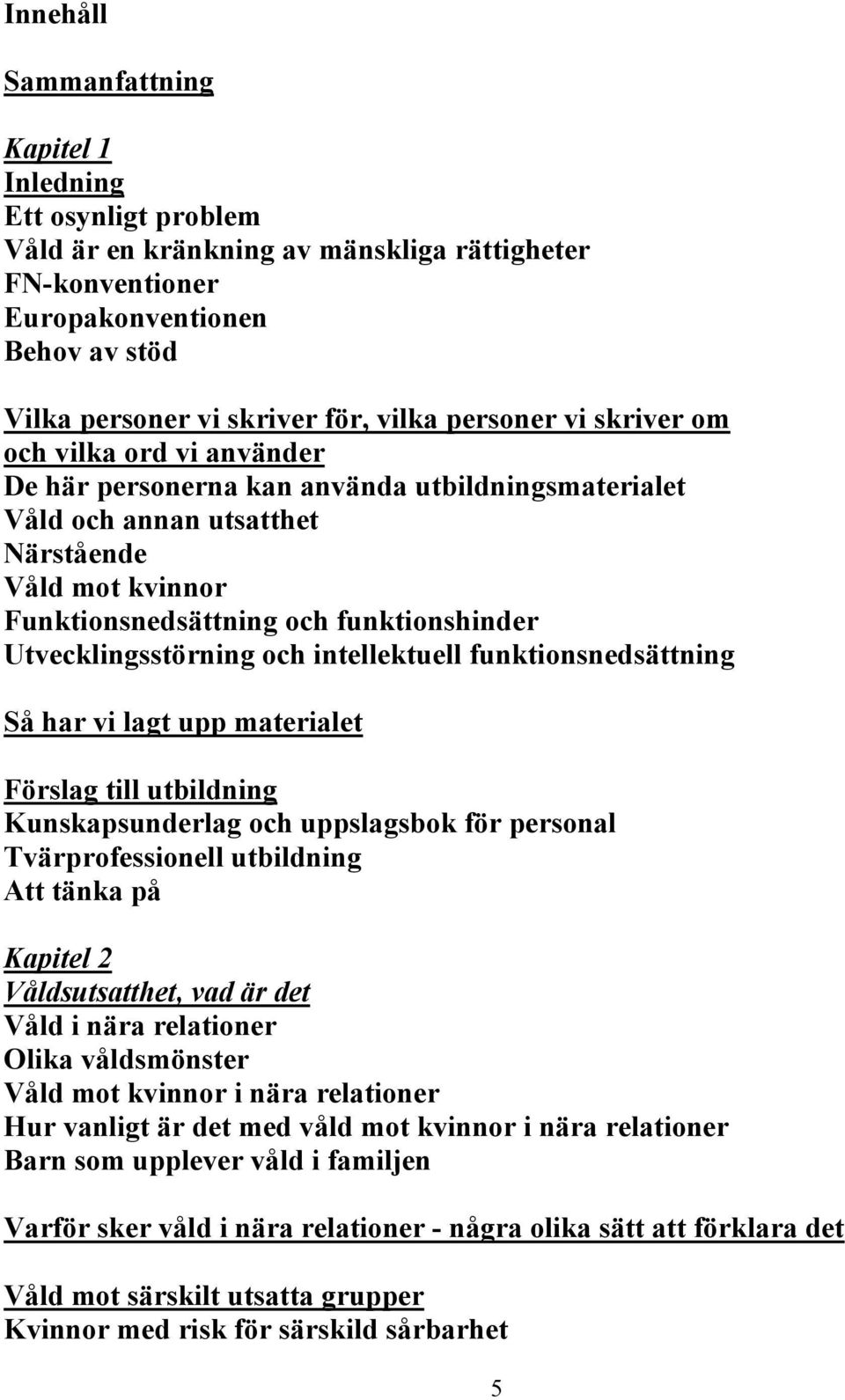 Utvecklingsstörning och intellektuell funktionsnedsättning Så har vi lagt upp materialet Förslag till utbildning Kunskapsunderlag och uppslagsbok för personal Tvärprofessionell utbildning Att tänka