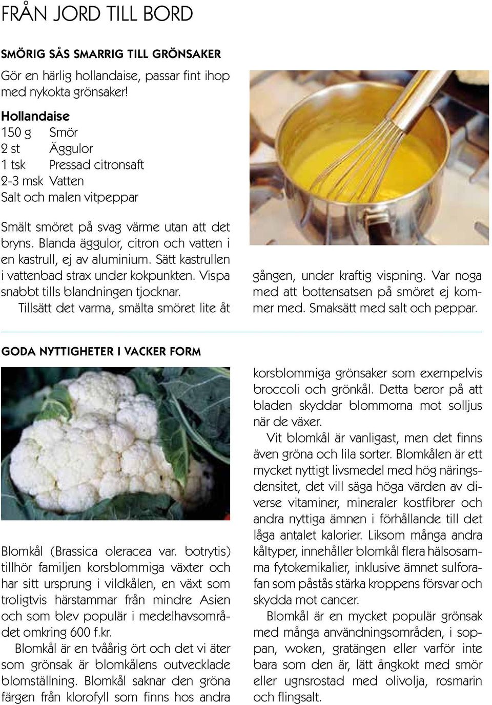 Blanda äggulor, citron och vatten i en kastrull, ej av aluminium. Sätt kastrullen i vattenbad strax under kokpunkten. Vispa snabbt tills blandningen tjocknar.