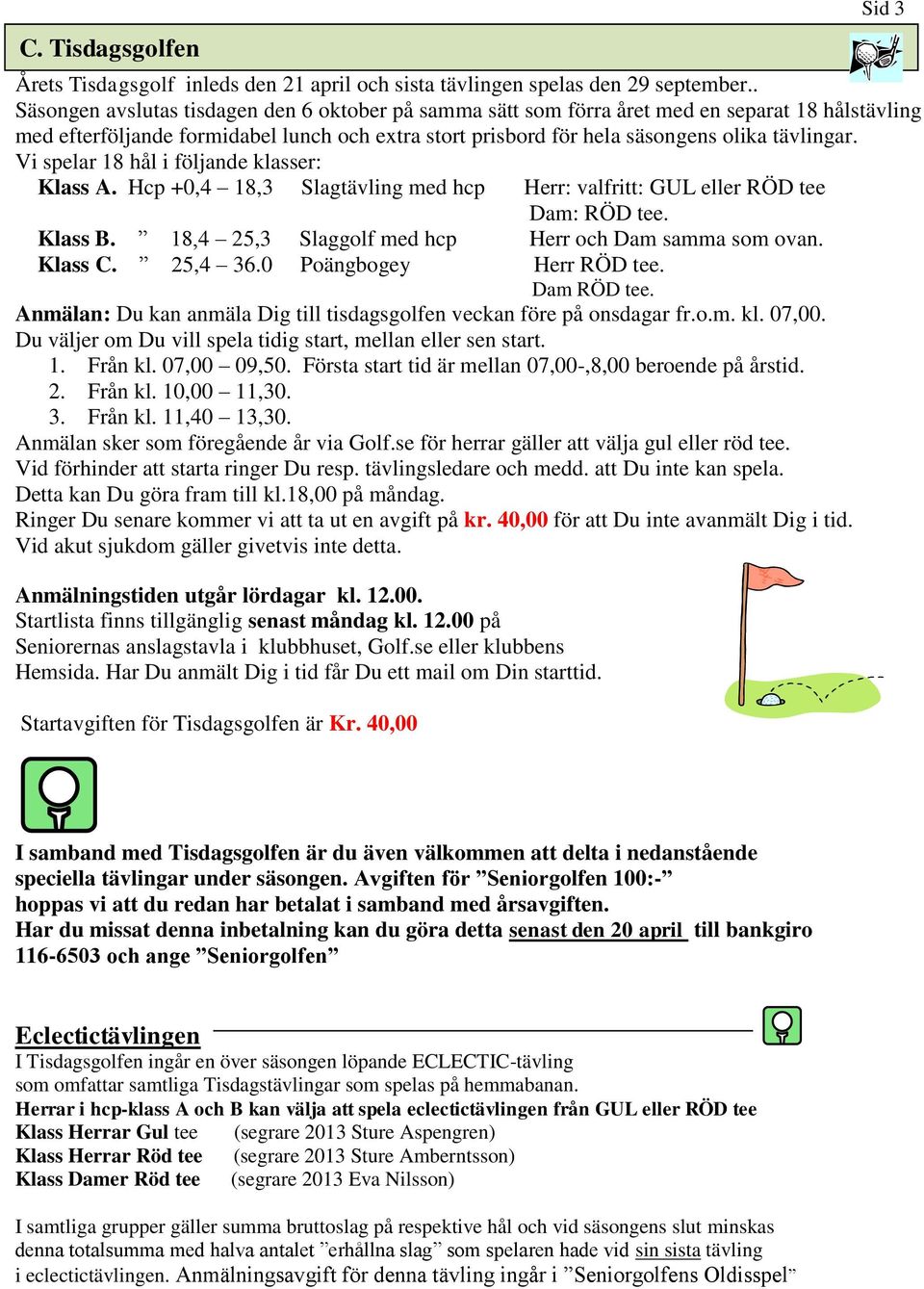 Vi spelar 18 hål i följande klasser: Klass A. Hcp +0,4 18,3 Slagtävling med hcp Herr: valfritt: GUL eller RÖD tee Dam: RÖD tee. Klass B. 18,4 25,3 Slaggolf med hcp Herr och Dam samma som ovan.