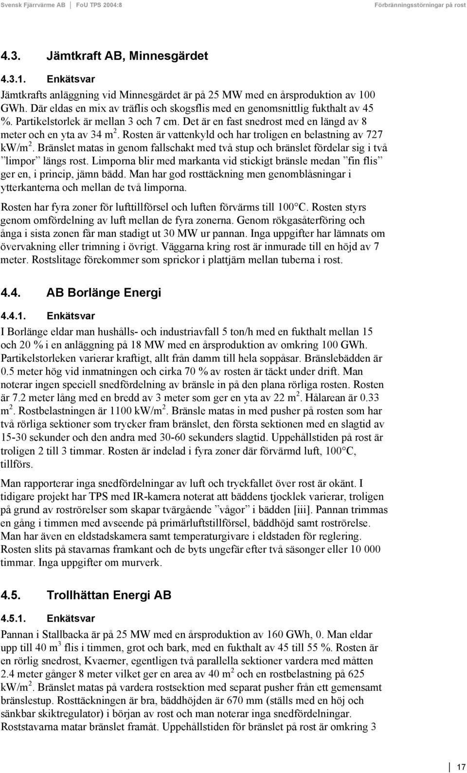 Rosten är vattenkyld och har troligen en belastning av 727 kw/m 2. Bränslet matas in genom fallschakt med två stup och bränslet fördelar sig i två limpor längs rost.