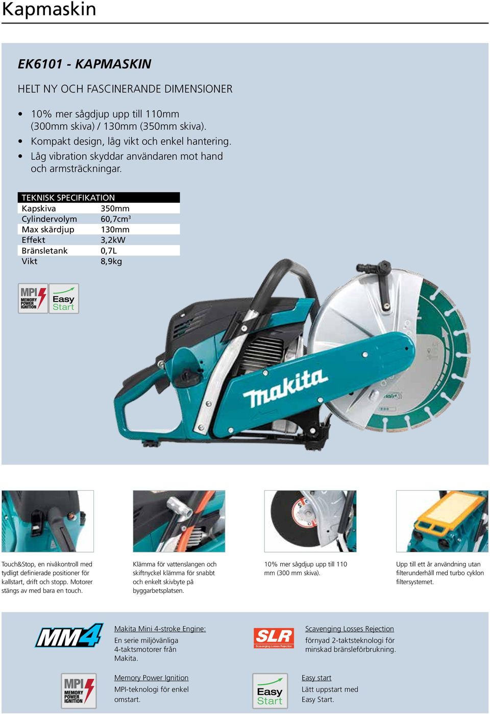 Kapskiva 350mm Cylindervolym 60,7cm 3 Max skärdjup 130mm Effekt 3,2kW Bränsletank 0,7L 8,9kg Touch&Stop, en nivåkontroll med tydligt definierade positioner för kallstart, drift och stopp.