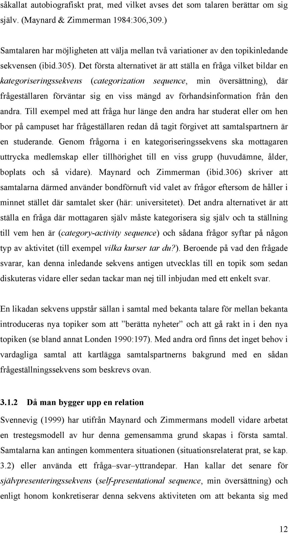 Det första alternativet är att ställa en fråga vilket bildar en kategoriseringssekvens (categorization sequence, min översättning), där frågeställaren förväntar sig en viss mängd av