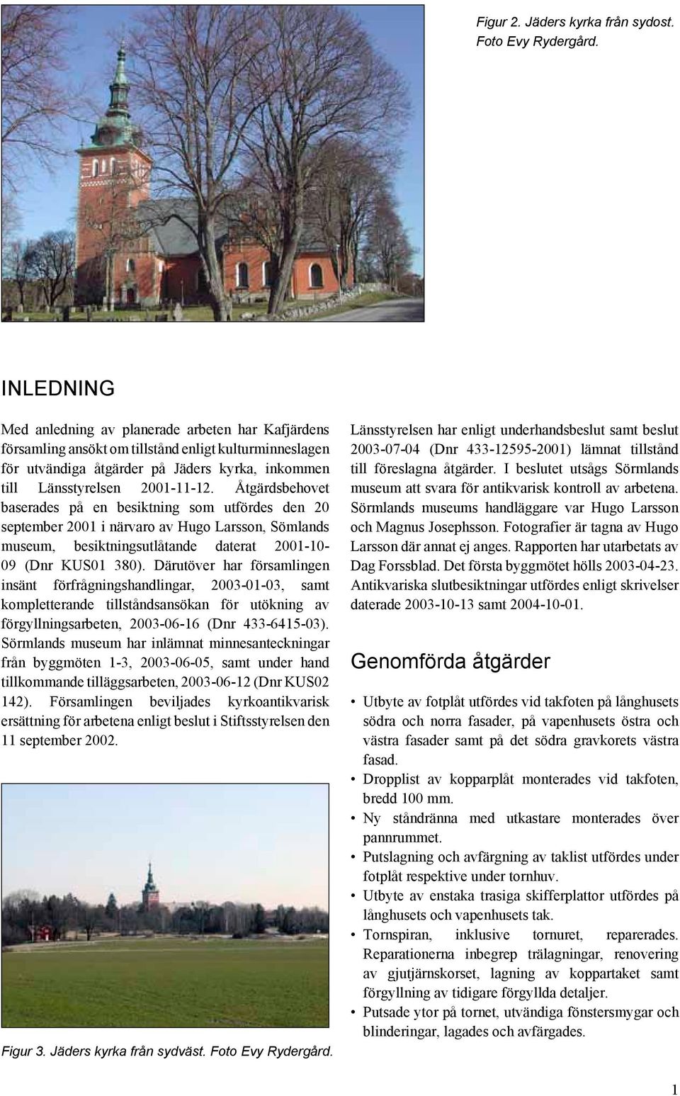 Åtgärdsbehovet baserades på en besiktning som utfördes den 20 september 2001 i närvaro av Hugo Larsson, Sömlands museum, besiktningsutlåtande daterat 2001-10- 09 (Dnr KUS01 380).