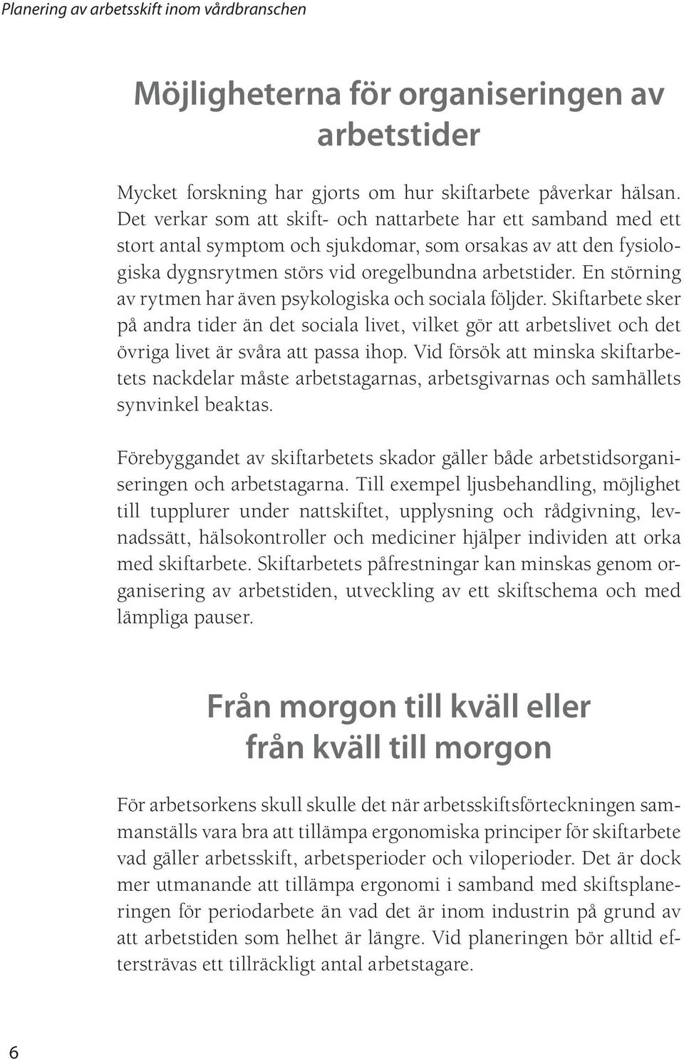 En störning av rytmen har även psykologiska och sociala följder. Skiftarbete sker på andra tider än det sociala livet, vilket gör att arbetslivet och det övriga livet är svåra att passa ihop.