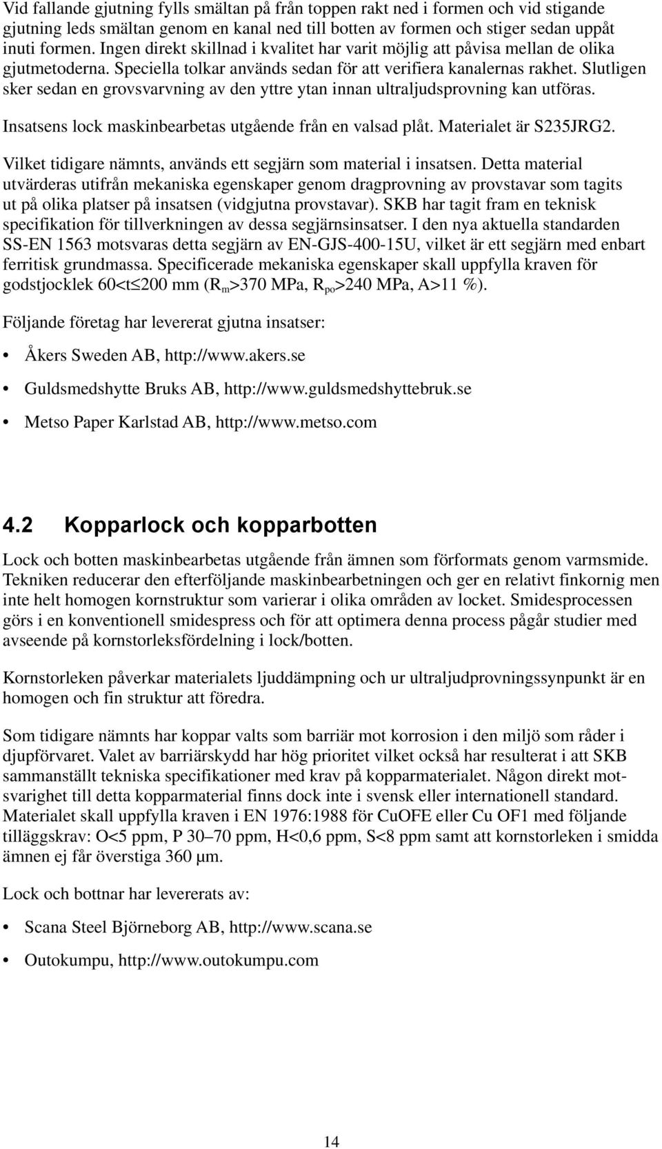 Slutligen sker sedan en grovsvarvning av den yttre ytan innan ultraljudsprovning kan utföras. Insatsens lock maskinbearbetas utgående från en valsad plåt. Materialet är S235JRG2.