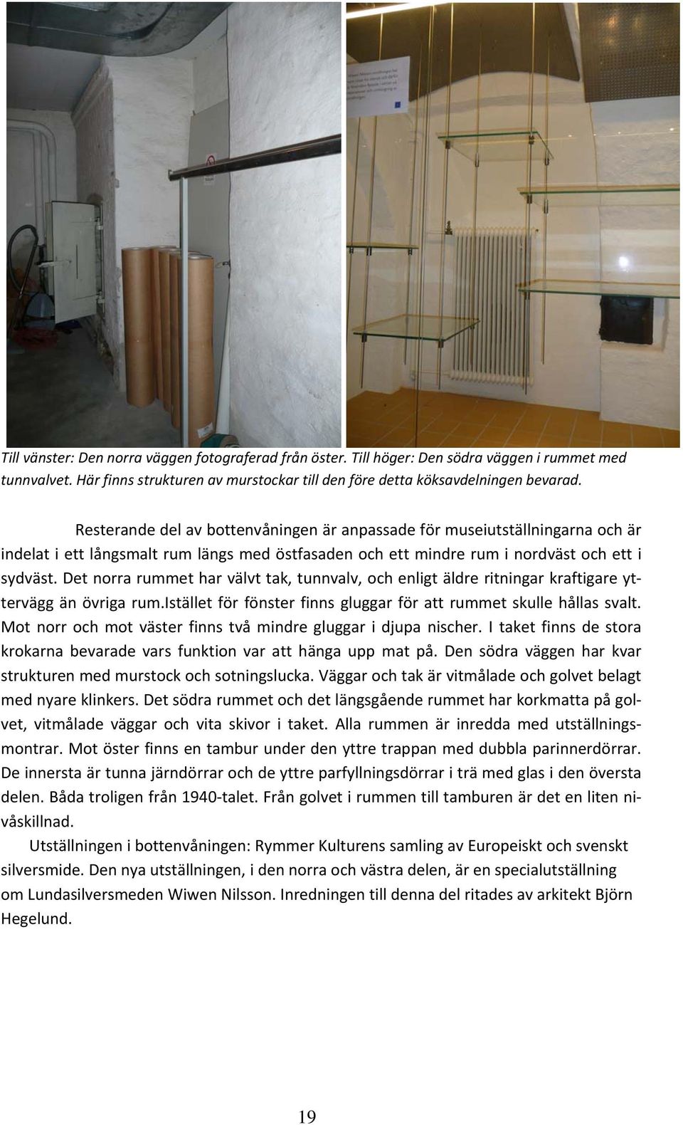 Det norra rummet har välvt tak, tunnvalv, och enligt äldre ritningar kraftigare yttervägg än övriga rum.istället för fönster finns gluggar för att rummet skulle hållas svalt.