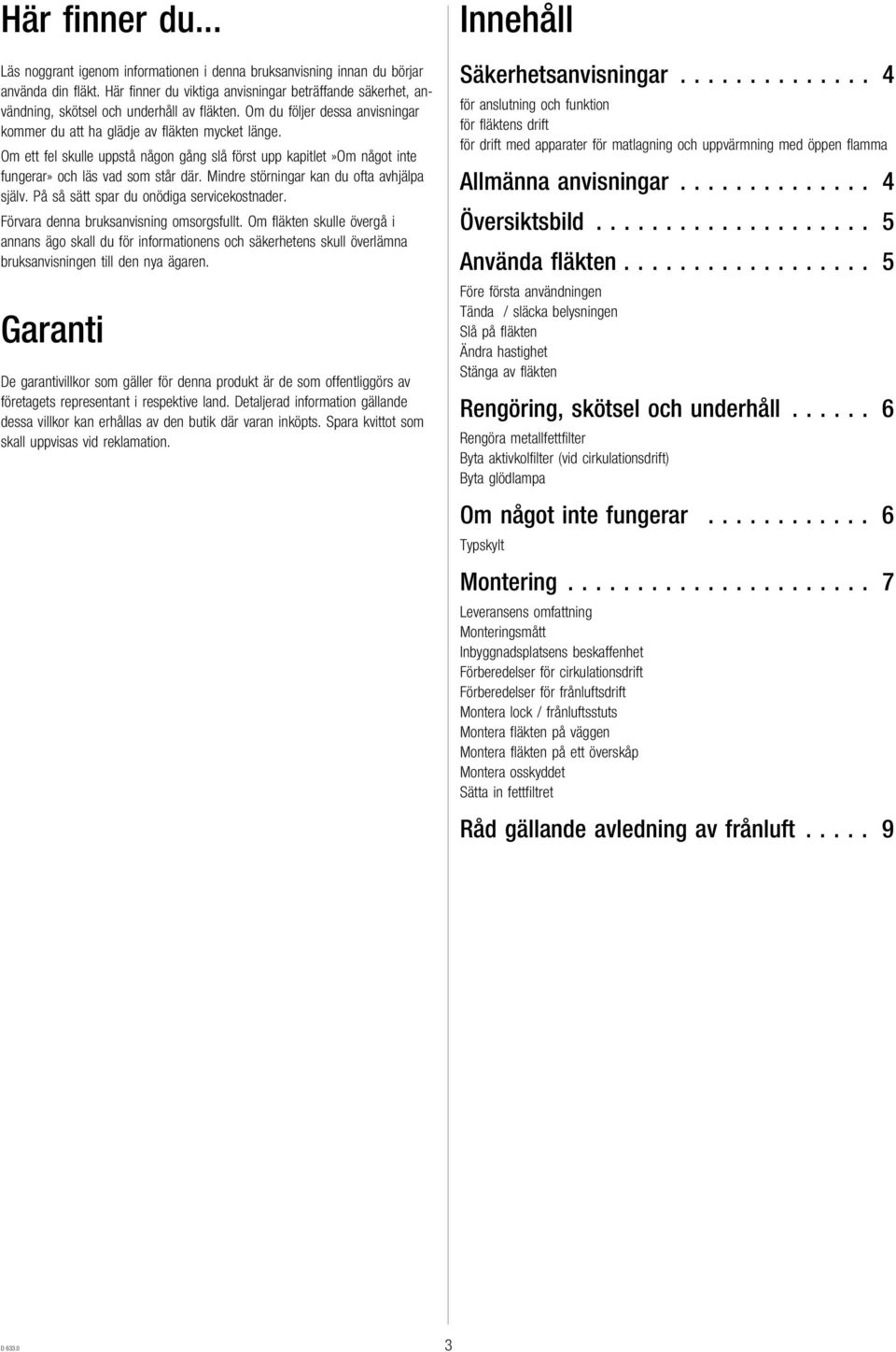 Om ett fel skulle uppstå någon gång slå först upp kapitlet»om något inte fungerar» och läs vad som står där. Mindre störningar kan du ofta avhjälpa själv. På så sätt spar du onödiga servicekostnader.