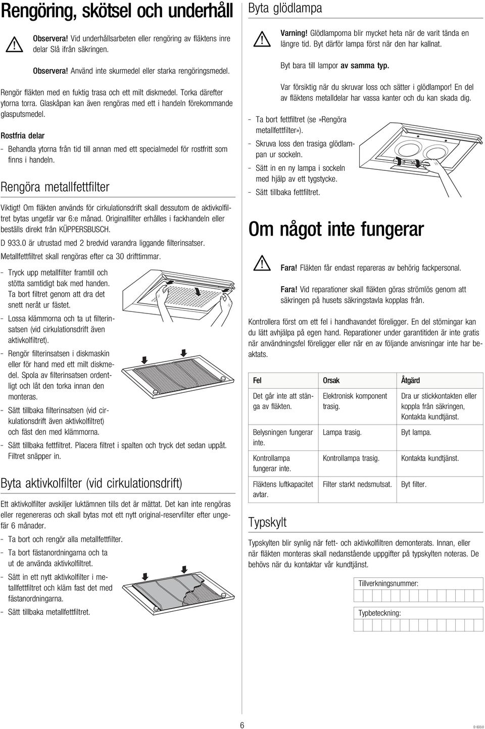 Rostfria delar Behandla ytorna från tid till annan med ett specialmedel för rostfritt som finns i handeln. Rengöra metallfettfilter Viktigt!