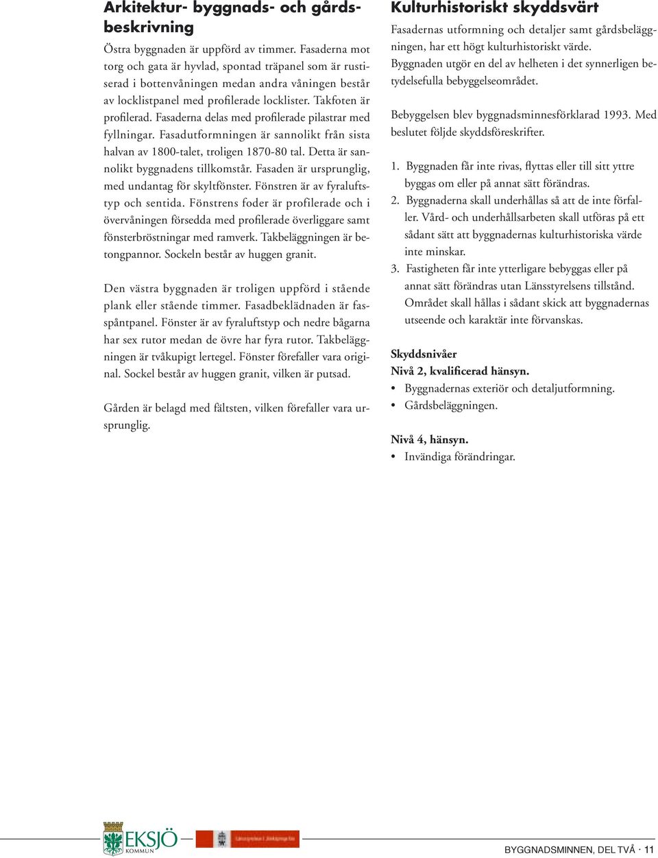 Fasaderna delas med profilerade pilastrar med fyllningar. Fasadutformningen är sannolikt från sista halvan av 1800-talet, troligen 1870-80 tal. Detta är sannolikt byggnadens tillkomstår.