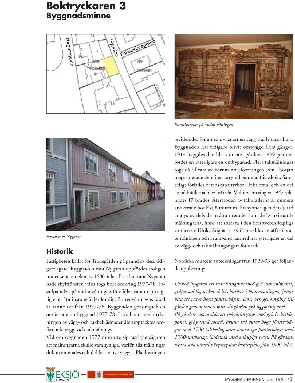 Fasadpanelen på andra våningen förefaller vara ursprunglig eller åtminstone ålderdomlig. Bottenvåningens fasad är sannolikt från 1977-78. Byggnaden genomgick en omfattade ombyggnad 1977-78.