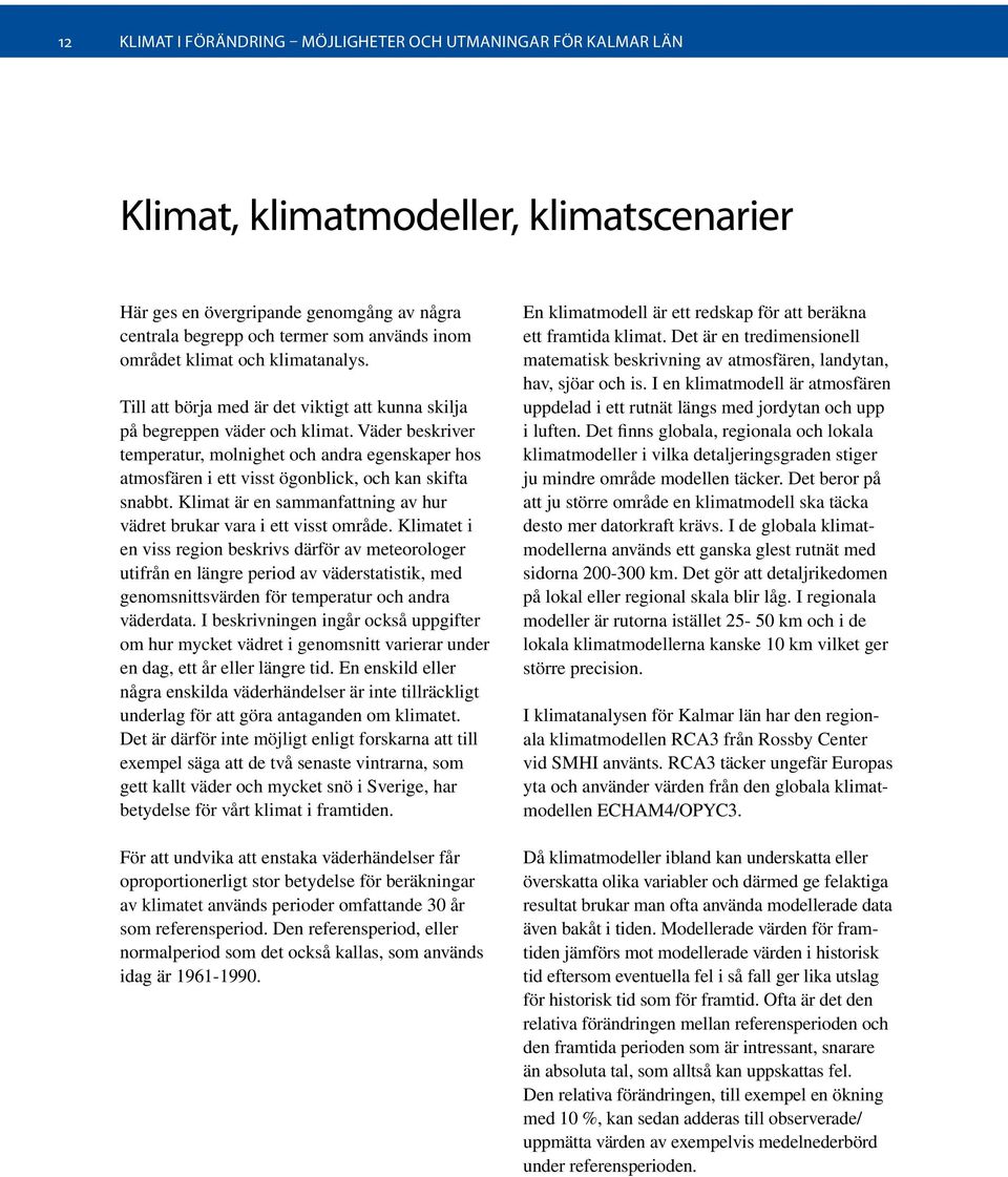 Väder beskriver temperatur, molnighet och andra egenskaper hos atmosfären i ett visst ögonblick, och kan skifta snabbt. Klimat är en sammanfattning av hur vädret brukar vara i ett visst område.