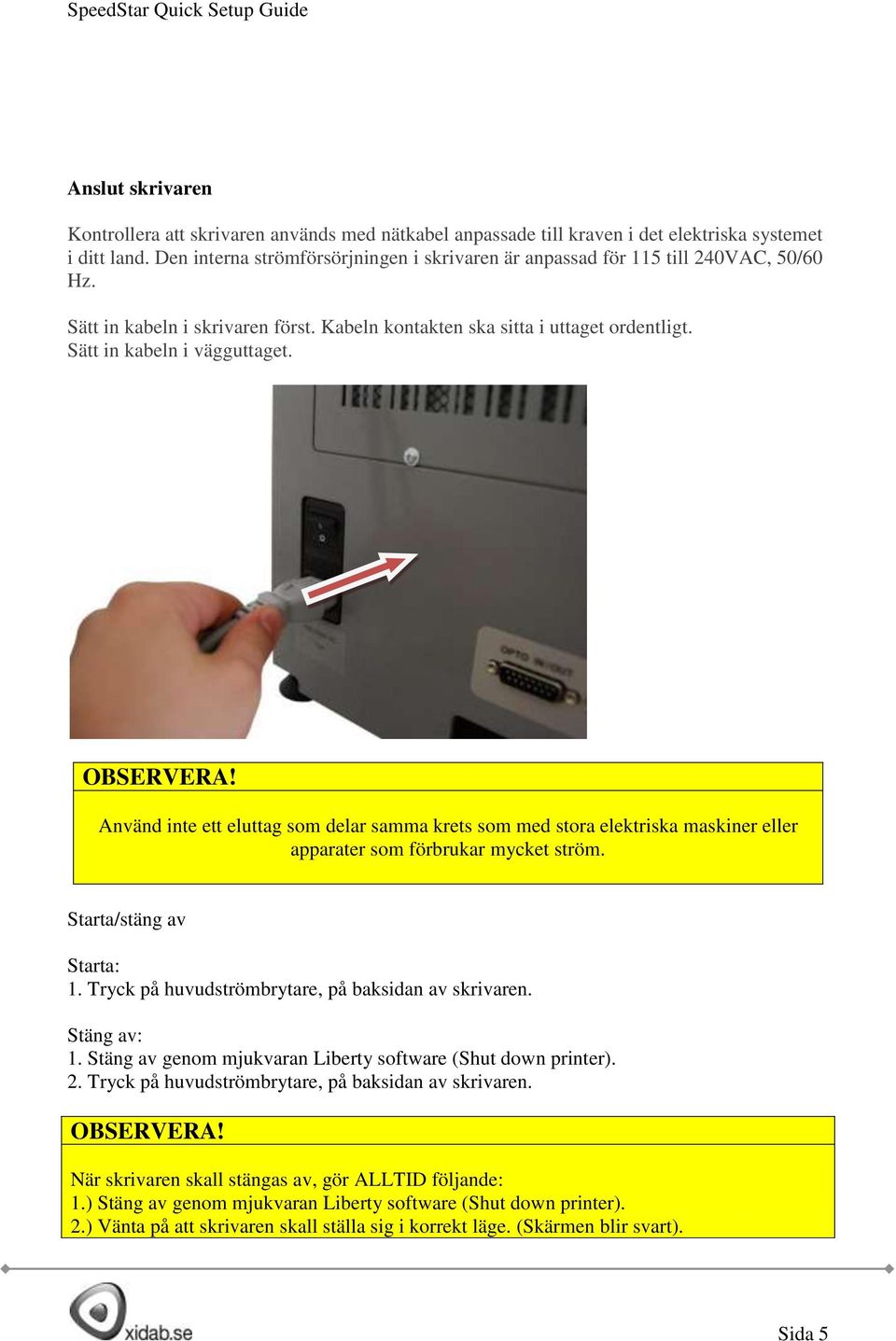 OBSERVERA! Använd inte ett eluttag som delar samma krets som med stora elektriska maskiner eller apparater som förbrukar mycket ström. Starta/stäng av Starta: 1.