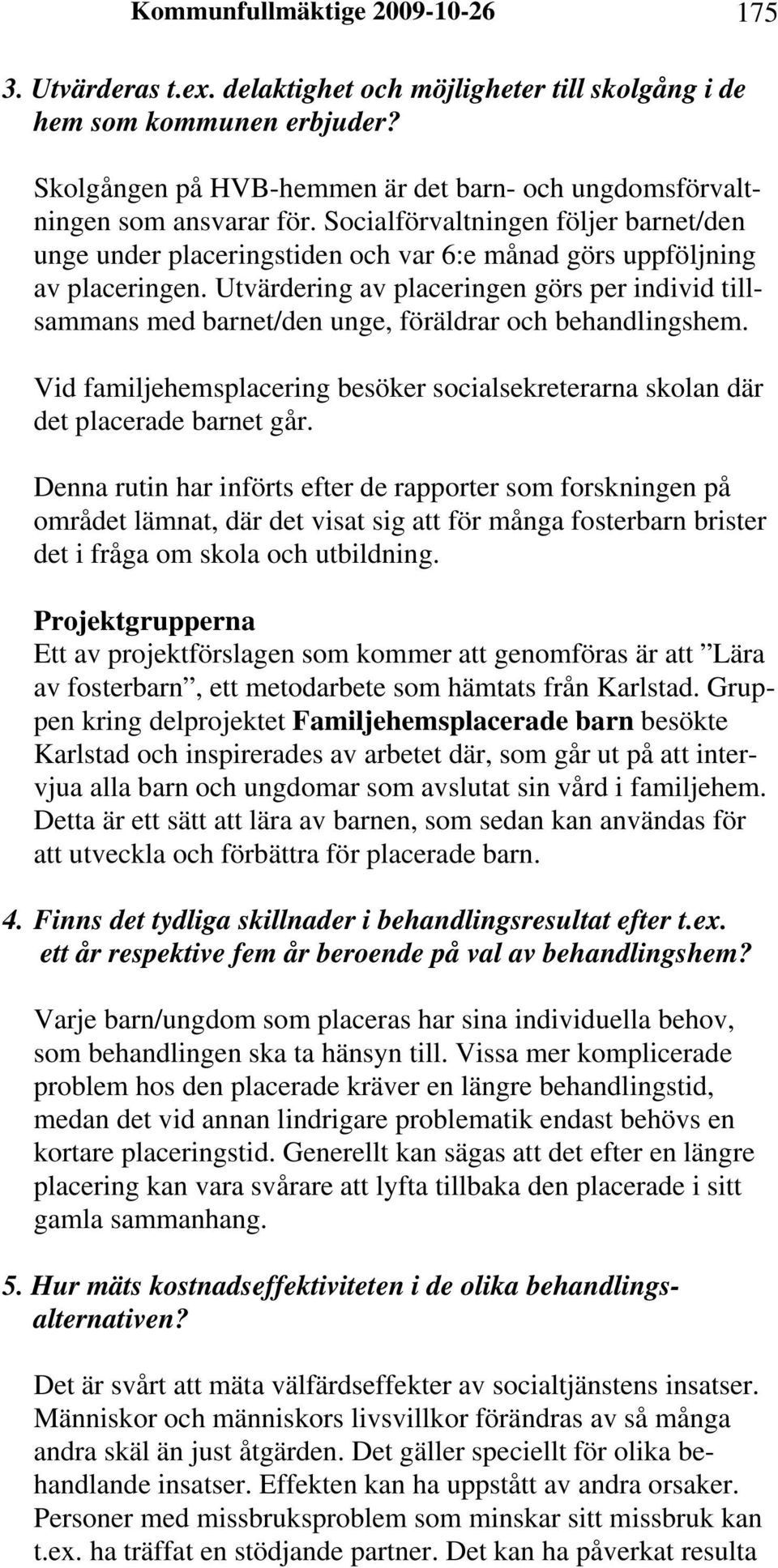 Utvärdering av placeringen görs per individ tillsammans med barnet/den unge, föräldrar och behandlingshem. Vid familjehemsplacering besöker socialsekreterarna skolan där det placerade barnet går.