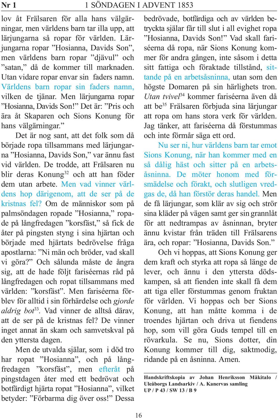 Världens barn ropar sin faders namn, vilken de tjänar. Men lärjungarna ropar Hosianna, Davids Son! Det är: Pris och ära åt Skaparen och Sions Konung för hans välgärningar.