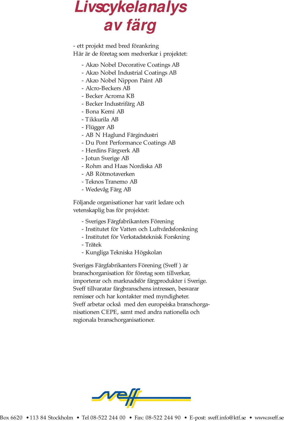 - Jotun Sverige AB - Rohm and Haas Nordiska AB - AB Rötmotaverken - Teknos Tranemo AB - Wedevåg Färg AB Följande organisationer har varit ledare och vetenskaplig bas för projektet: - Sveriges