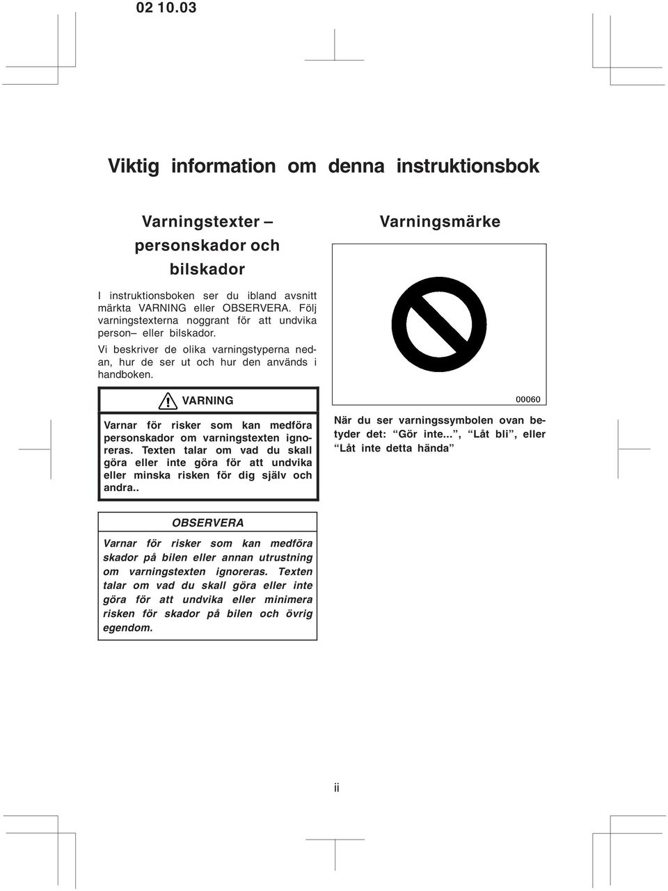 VARNING Varnar för risker som kan medföra personskador om varningstexten ignoreras. Texten talar om vad du skall göra eller inte göra för att undvika eller minska risken för dig själv och andra.