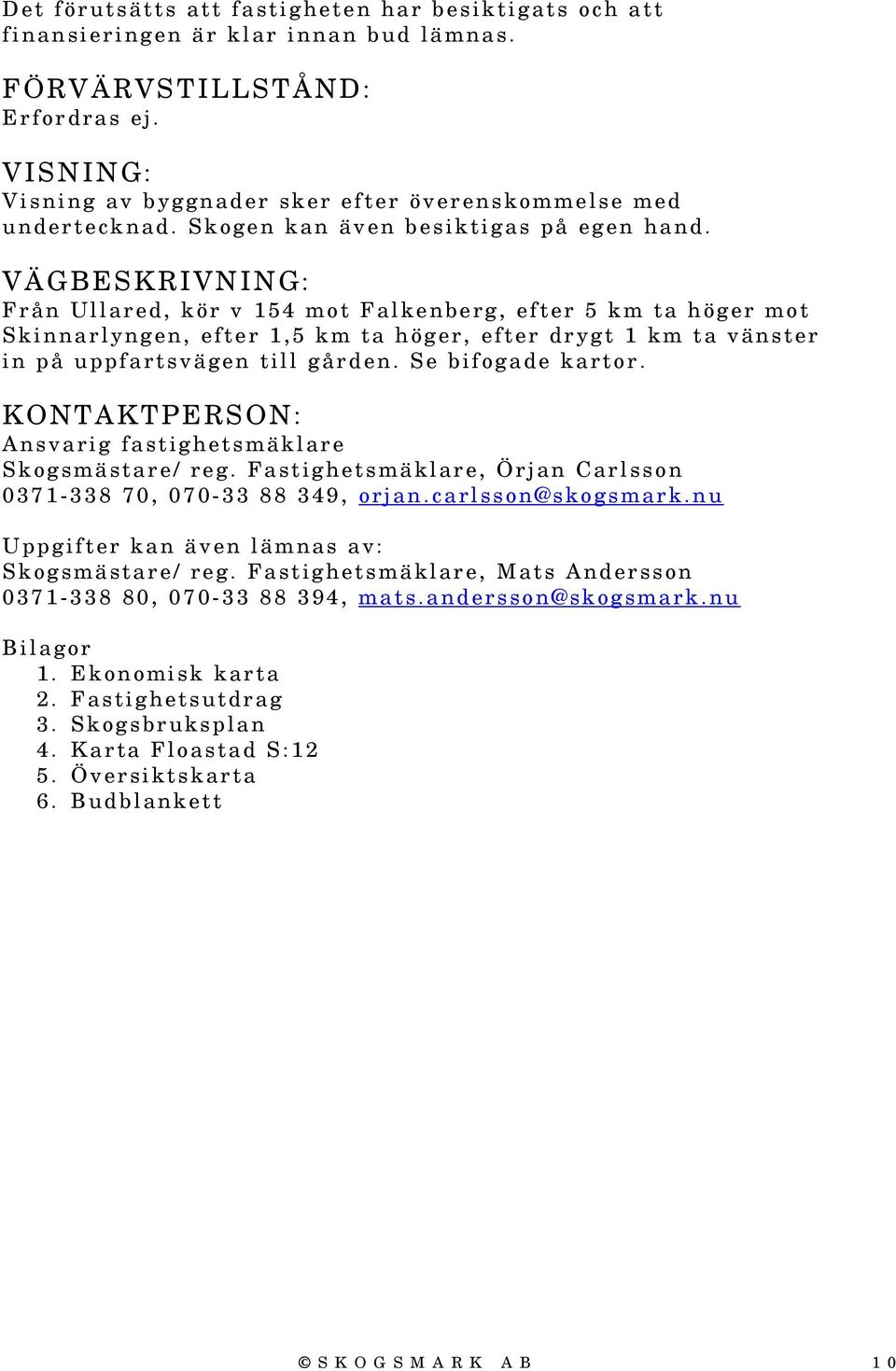 VÄGBESKRIVNING: Från Ullared, kör v 154 mot Falkenberg, efter 5 km ta höger mot Skinnarlyngen, efter 1,5 km ta höger, efter drygt 1 km ta vänster in på uppfartsvägen till gården. Se bifogade kartor.