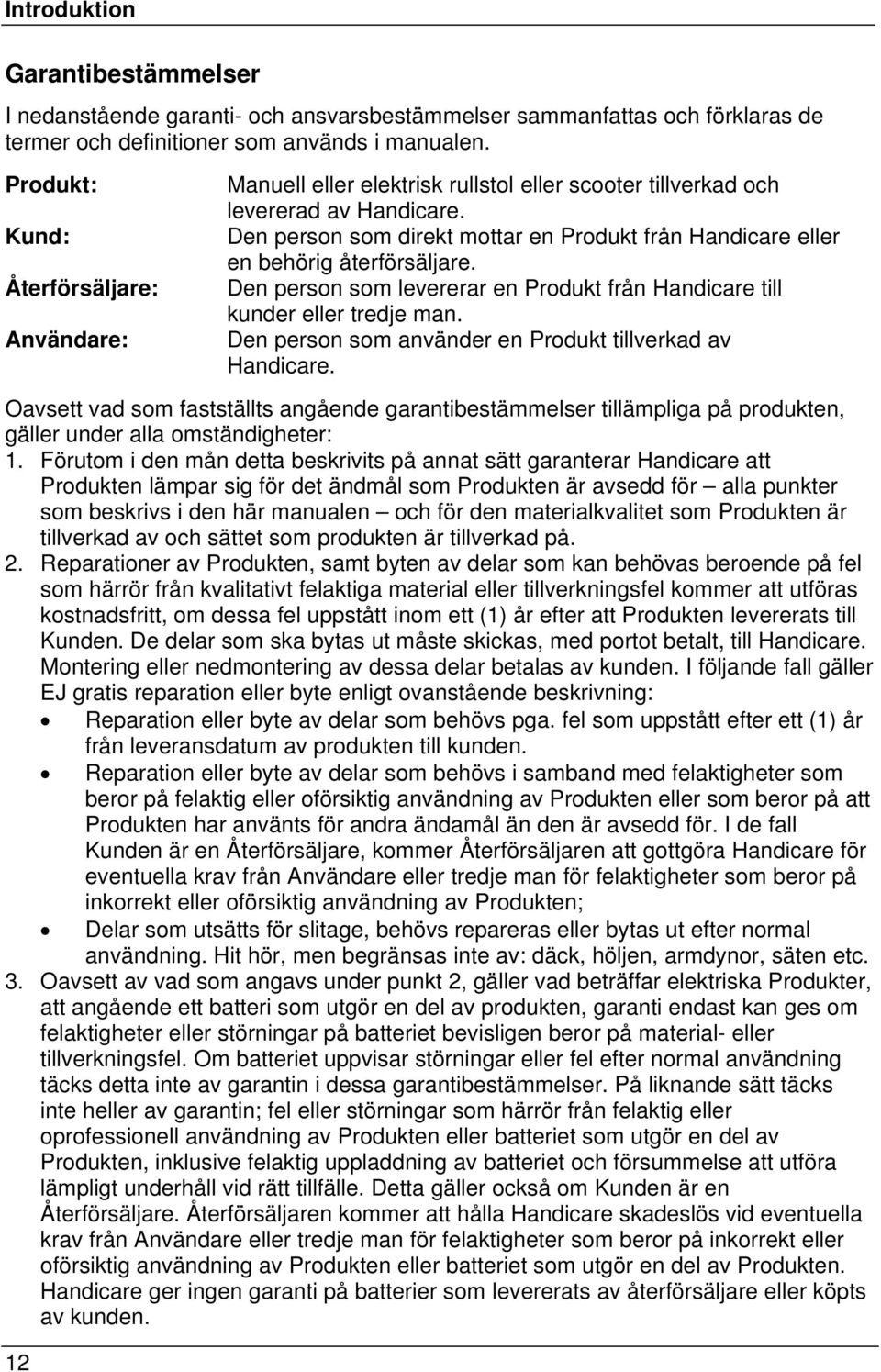 Den person som direkt mottar en Produkt från Handicare eller en behörig återförsäljare. Den person som levererar en Produkt från Handicare till kunder eller tredje man.