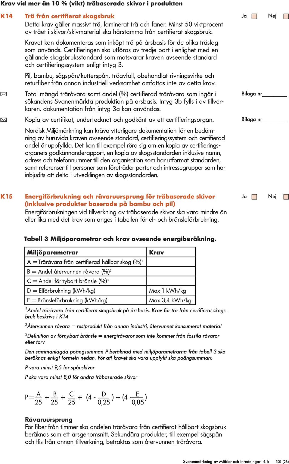 Certifieringen ska utföras av tredje part i enlighet med en gällande skogsbruksstandard som motsvarar kraven avseende standard och certifieringssystem enligt intyg 3.