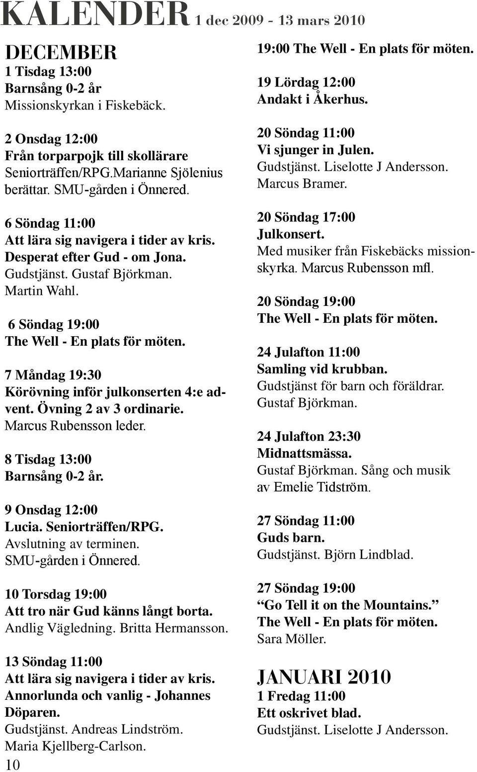 Gudstjänst. Gustaf Björkman. Martin Wahl. 6 Söndag 19:00 7 Måndag 19:30 Körövning inför julkonserten 4:e advent. Övning 2 av 3 ordinarie. Marcus Rubensson leder. 8 Tisdag 13:00 Barnsång 0-2 år.