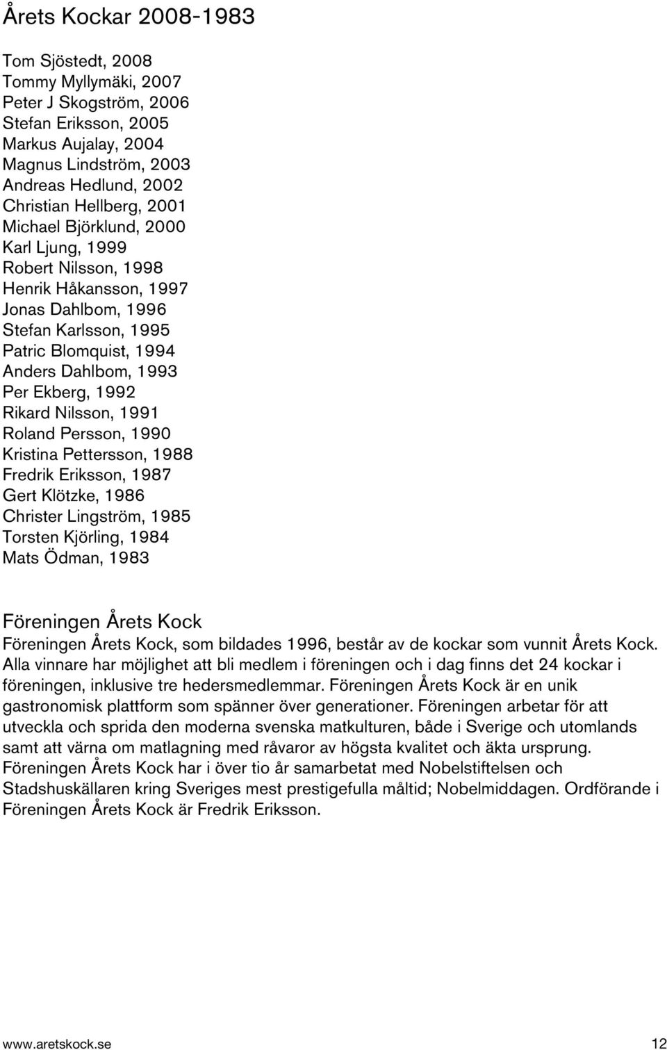 Nilsson, 1991 Roland Persson, 1990 Kristina Pettersson, 1988 Fredrik Eriksson, 1987 Gert Klötzke, 1986 Christer Lingström, 1985 Torsten Kjörling, 1984 Mats Ödman, 1983 Föreningen Årets Kock
