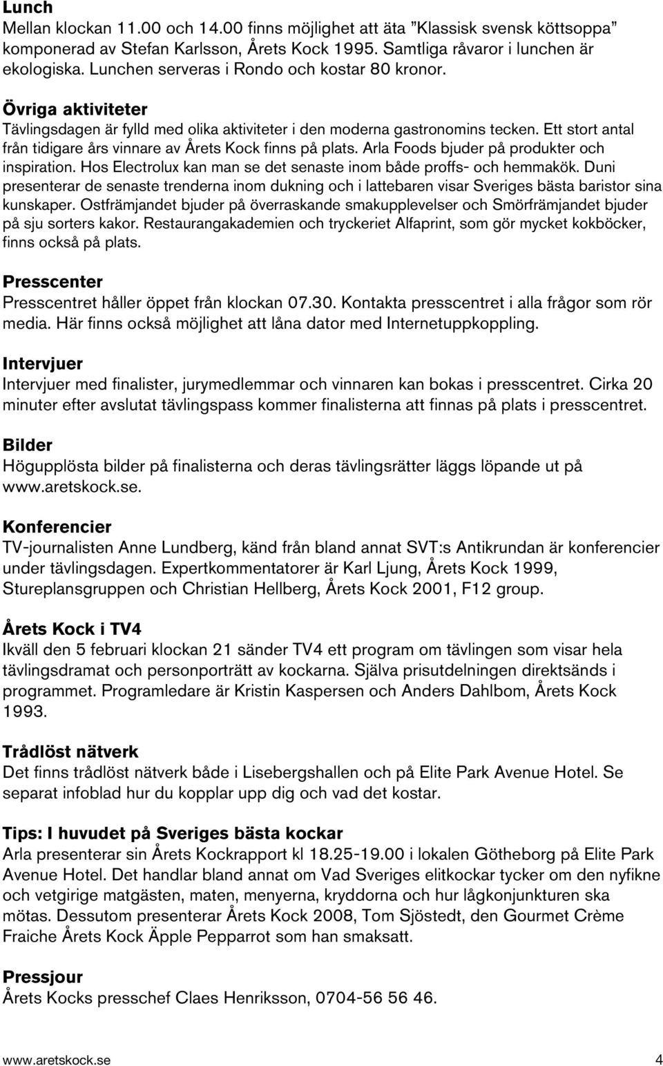 Ett stort antal från tidigare års vinnare av Årets Kock finns på plats. Arla Foods bjuder på produkter och inspiration. Hos Electrolux kan man se det senaste inom både proffs- och hemmakök.