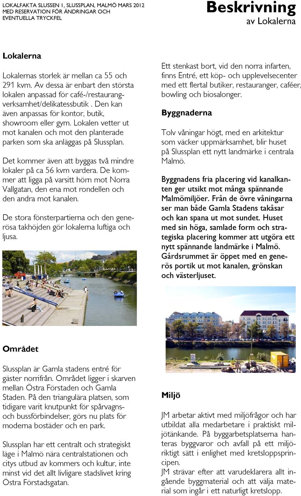 Lokalen vetter ut mot kanalen och mot den planterade parken som ska anläggas på Slussplan. Det kommer även att byggas två mindre lokaler på ca 56 kvm vardera.
